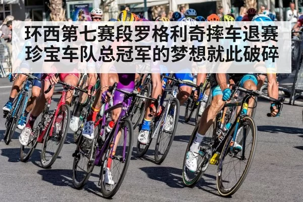 环西第七赛段罗格利奇摔车退赛珍宝车队总冠军的梦想就此破碎