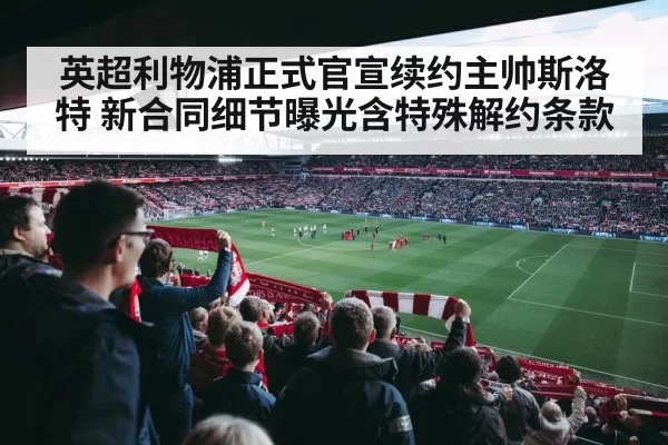 英超利物浦正式官宣续约主帅斯洛特 新合同细节曝光含特殊解约条款