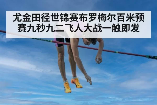 尤金田径世锦赛布罗梅尔百米预赛九秒九二飞人大战一触即发