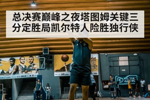 总决赛巅峰之夜塔图姆关键三分定胜局凯尔特人险胜独行侠