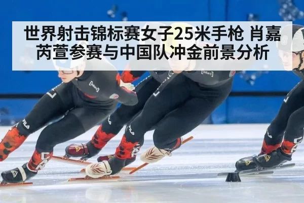 世界射击锦标赛女子25米手枪 肖嘉芮萱参赛与中国队冲金前景分析