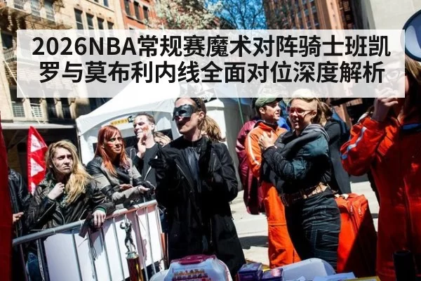 2026NBA常规赛魔术对阵骑士班凯罗与莫布利内线全面对位深度解析